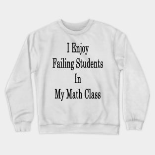 I Enjoy Failing Students In My Math Class Crewneck Sweatshirt